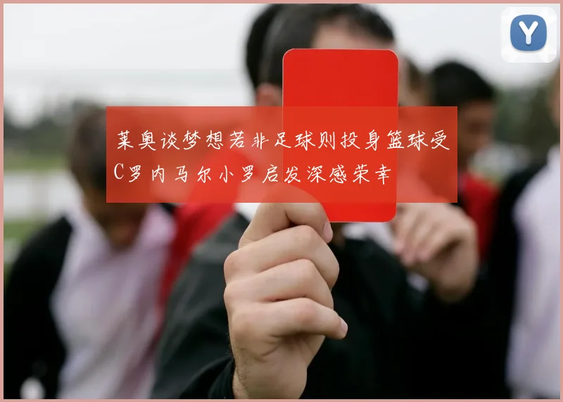 莱奥谈梦想若非足球则投身篮球受C罗内马尔小罗启发深感荣幸