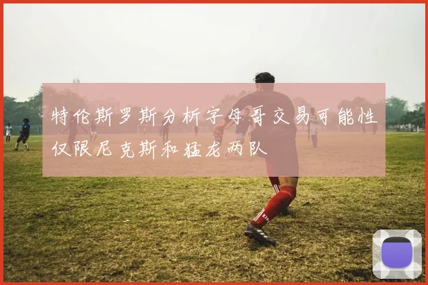 特伦斯罗斯分析字母哥交易可能性仅限尼克斯和猛龙两队