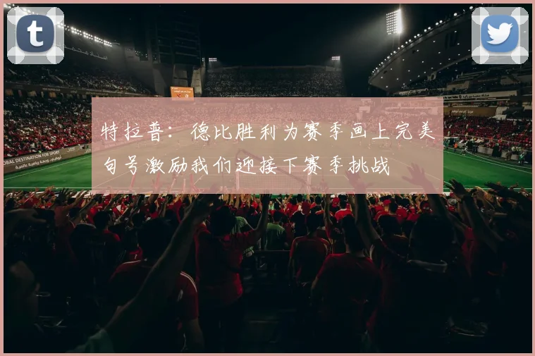 特拉普：德比胜利为赛季画上完美句号激励我们迎接下赛季挑战