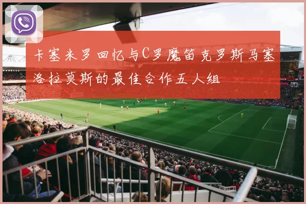 卡塞米罗回忆与C罗魔笛克罗斯马塞洛拉莫斯的最佳合作五人组