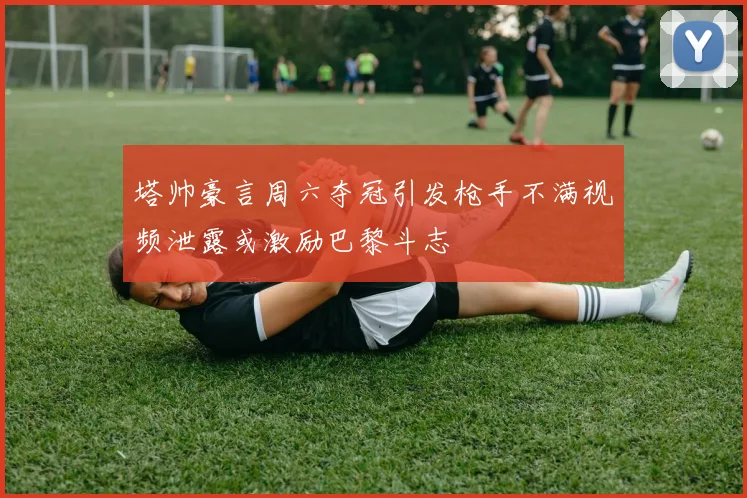 塔帅豪言周六夺冠引发枪手不满视频泄露或激励巴黎斗志