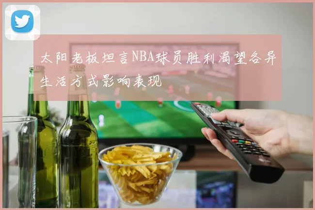 太阳老板坦言NBA球员胜利渴望各异生活方式影响表现