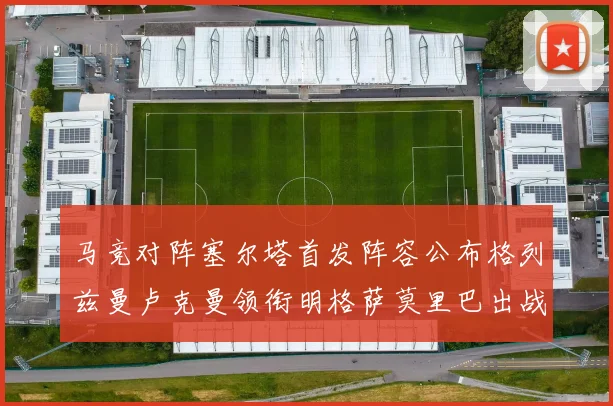 马竞对阵塞尔塔首发阵容公布格列兹曼卢克曼领衔明格萨莫里巴出战