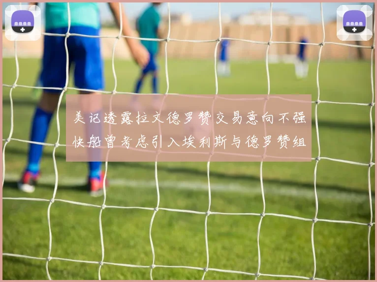 美记透露拉文德罗赞交易意向不强快船曾考虑引入埃利斯与德罗赞组合