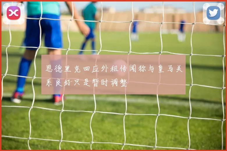 恩德里克回应外租传闻称与皇马关系良好只是暂时调整