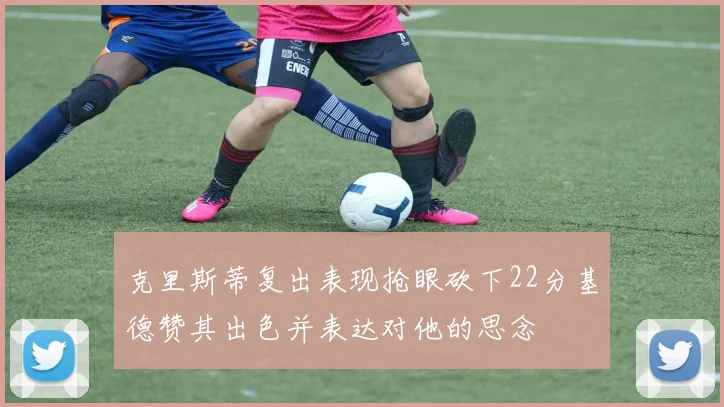 克里斯蒂复出表现抢眼砍下22分基德赞其出色并表达对他的思念