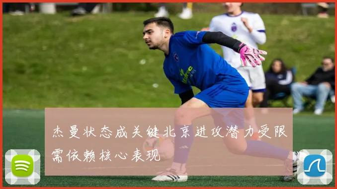 杰曼状态成关键北京进攻潜力受限需依赖核心表现