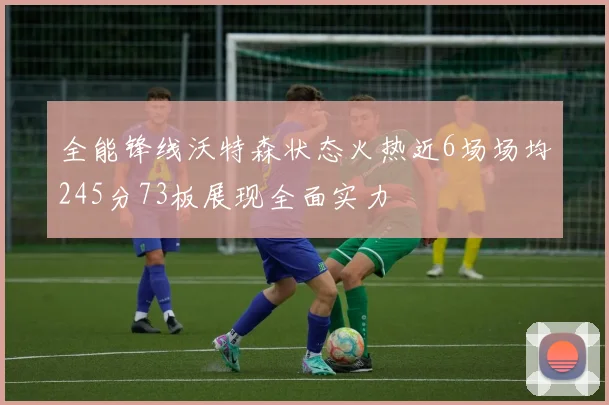 全能锋线沃特森状态火热近6场场均245分73板展现全面实力