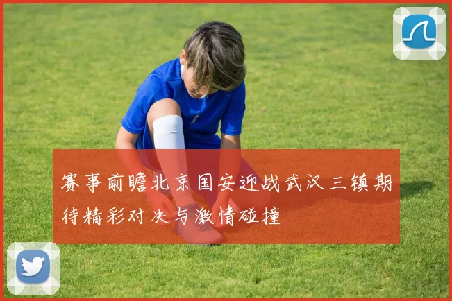 赛事前瞻北京国安迎战武汉三镇期待精彩对决与激情碰撞