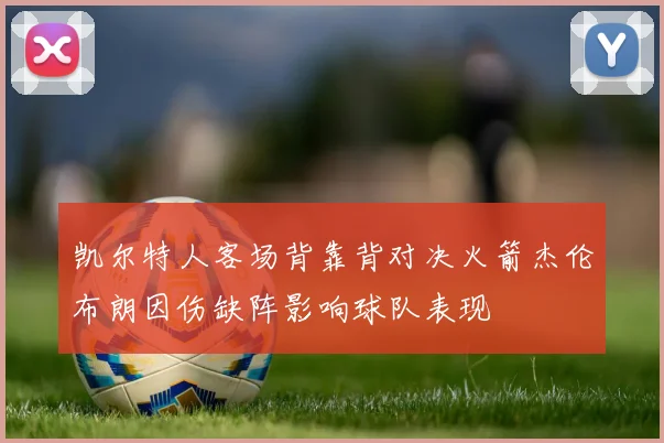 凯尔特人客场背靠背对决火箭杰伦布朗因伤缺阵影响球队表现