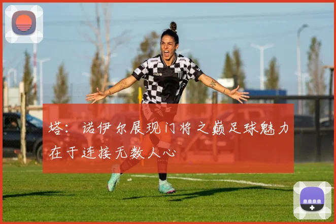 塔：诺伊尔展现门将之巅足球魅力在于连接无数人心
