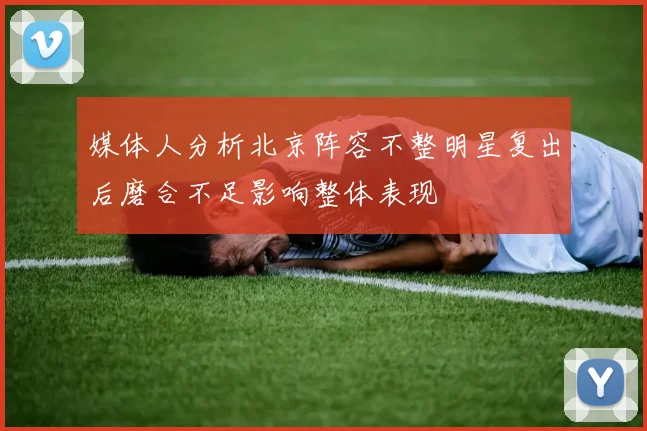 媒体人分析北京阵容不整明星复出后磨合不足影响整体表现