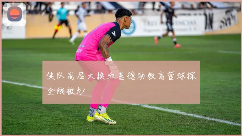 侠队高层大换血基德助教高管球探全线被炒