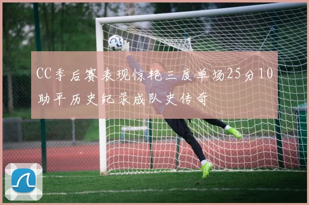 CC季后赛表现惊艳三度单场25分10助平历史纪录成队史传奇